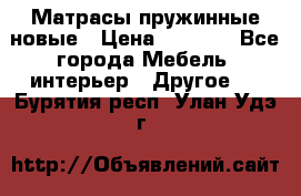 Матрасы пружинные новые › Цена ­ 4 250 - Все города Мебель, интерьер » Другое   . Бурятия респ.,Улан-Удэ г.